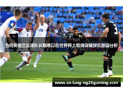 为何英格兰足球队长期难以在世界杯上取得突破探究原因分析