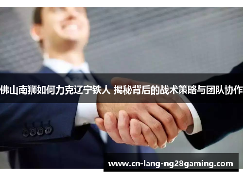 佛山南狮如何力克辽宁铁人 揭秘背后的战术策略与团队协作