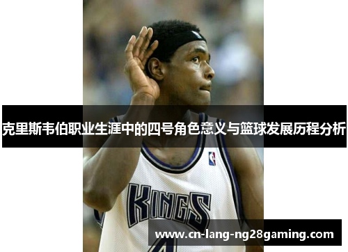 克里斯韦伯职业生涯中的四号角色意义与篮球发展历程分析
