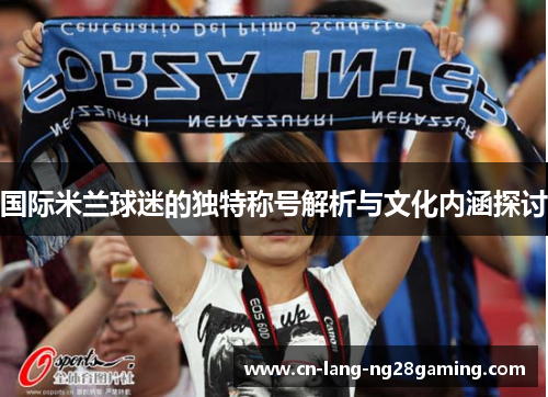 国际米兰球迷的独特称号解析与文化内涵探讨 国际米兰球迷的独特称号解析与文化内涵探讨