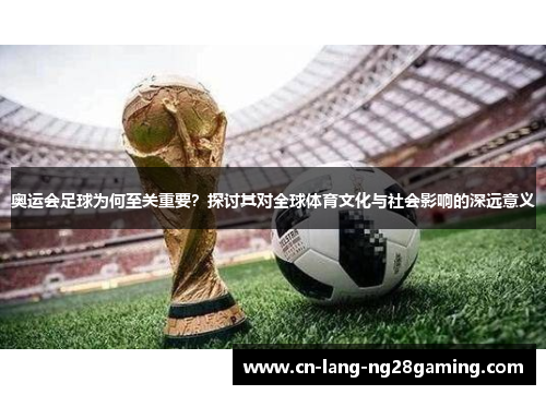 奥运会足球为何至关重要？探讨其对全球体育文化与社会影响的深远意义