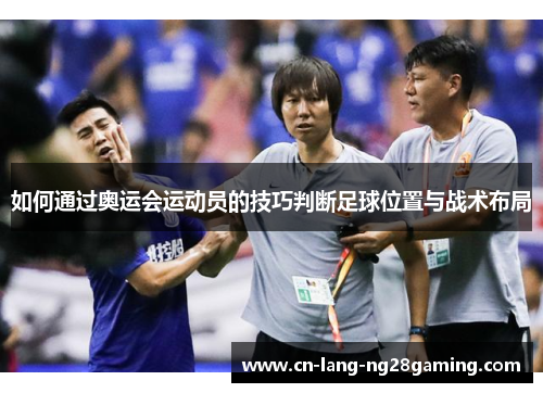 如何通过奥运会运动员的技巧判断足球位置与战术布局 如何通过奥运会运动员的技巧判断足球位置与战术布局