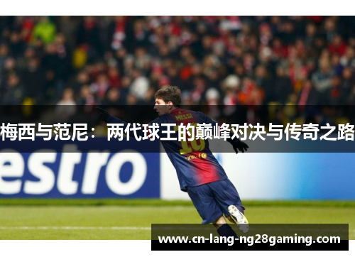 梅西与范尼:两代球王的巅峰对决与传奇之路 梅西与范尼:两代球王的巅峰对决与传奇之路