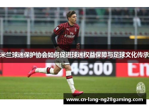 米兰球迷保护协会如何促进球迷权益保障与足球文化传承 米兰球迷保护协会如何促进球迷权益保障与足球文化传承