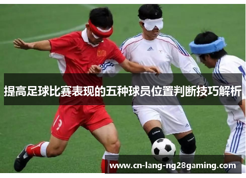 提高足球比赛表现的五种球员位置判断技巧解析 提高足球比赛表现的五种球员位置判断技巧解析
