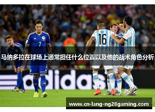马纳多拉在球场上通常担任什么位置以及他的战术角色分析 马纳多拉在球场上通常担任什么位置以及他的战术角色分析
