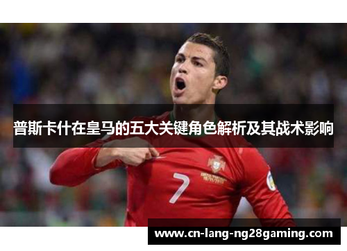 普斯卡什在皇马的五大关键角色解析及其战术影响 普斯卡什在皇马的五大关键角色解析及其战术影响