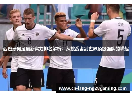 西班牙男足最新实力排名解析：从挑战者到世界顶级强队的崛起