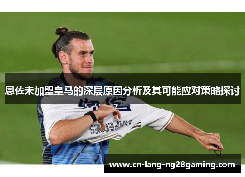 恩佐未加盟皇马的深层原因分析及其可能应对策略探讨