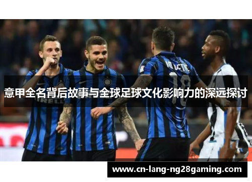 意甲全名背后故事与全球足球文化影响力的深远探讨 意甲全名背后故事与全球足球文化影响力的深远探讨