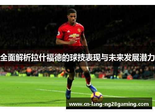 全面解析拉什福德的球技表现与未来发展潜力 全面解析拉什福德的球技表现与未来发展潜力