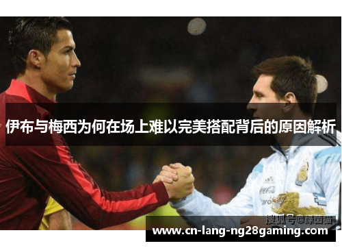 伊布与梅西为何在场上难以完美搭配背后的原因解析