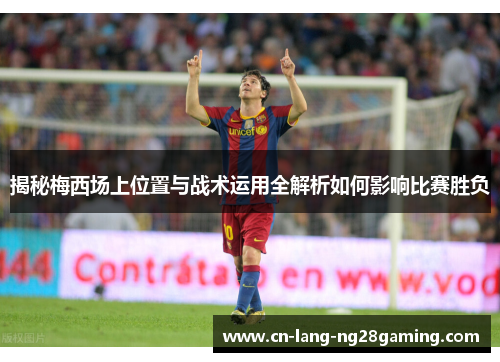 揭秘梅西场上位置与战术运用全解析如何影响比赛胜负 揭秘梅西场上位置与战术运用全解析如何影响比赛胜负
