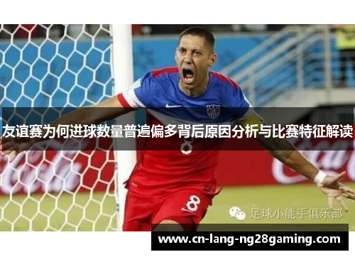友谊赛为何进球数量普遍偏多背后原因分析与比赛特征解读