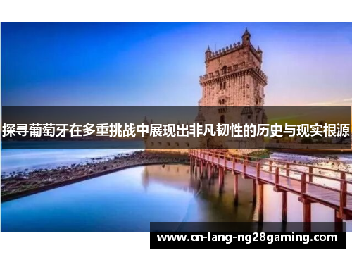 探寻葡萄牙在多重挑战中展现出非凡韧性的历史与现实根源