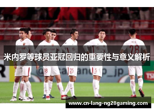 米内罗等球员亚冠回归的重要性与意义解析 米内罗等球员亚冠回归的重要性与意义解析