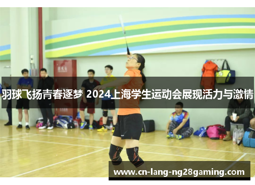 羽球飞扬青春逐梦 2024上海学生运动会展现活力与激情