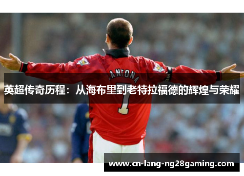 英超传奇历程:从海布里到老特拉福德的辉煌与荣耀 英超传奇历程:从海布里到老特拉福德的辉煌与荣耀