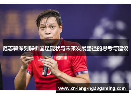 范志毅深刻解析国足现状与未来发展路径的思考与建议