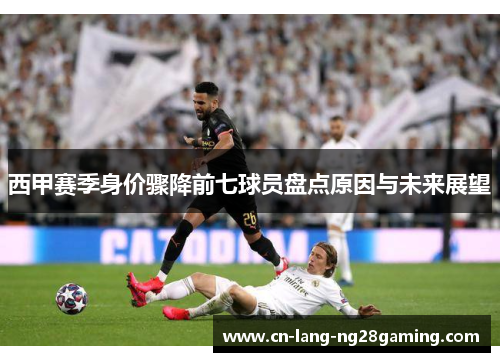 西甲赛季身价骤降前七球员盘点原因与未来展望 西甲赛季身价骤降前七球员盘点原因与未来展望