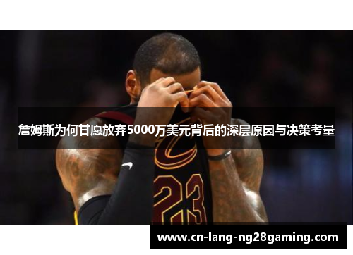 詹姆斯为何甘愿放弃5000万美元背后的深层原因与决策考量 詹姆斯为何甘愿放弃5000万美元背后的深层原因与决策考量
