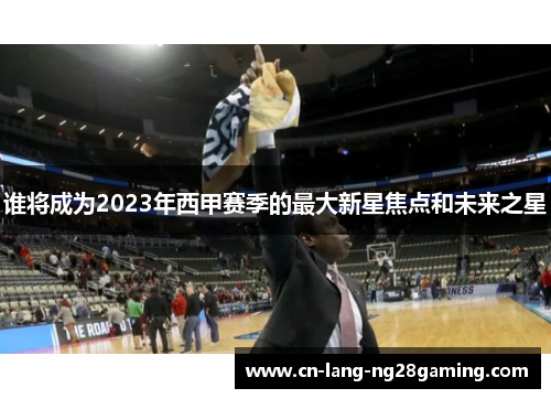 谁将成为2023年西甲赛季的最大新星焦点和未来之星 谁将成为2023年西甲赛季的最大新星焦点和未来之星