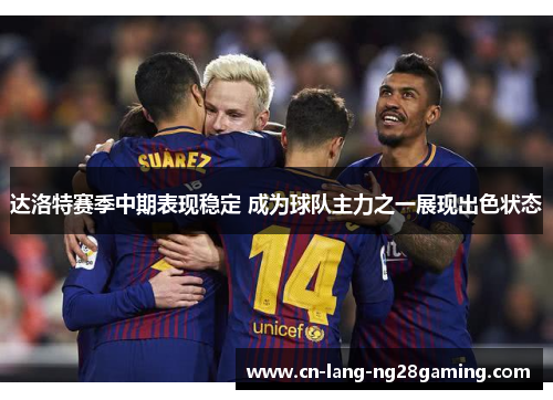 达洛特赛季中期表现稳定 成为球队主力之一展现出色状态