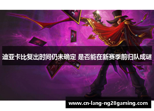 迪亚卡比复出时间仍未确定 是否能在新赛季前归队成谜 迪亚卡比复出时间仍未确定 是否能在新赛季前归队成谜