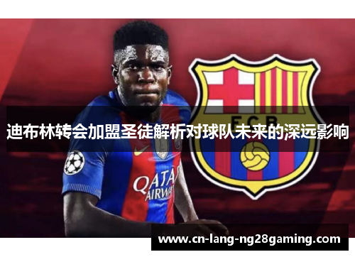 迪布林转会加盟圣徒解析对球队未来的深远影响