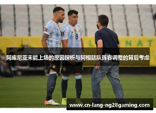 阿库尼亚未能上场的原因探析与阿根廷队阵容调整的背后考虑