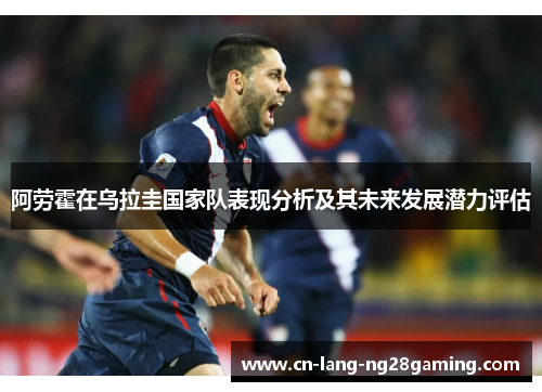 阿劳霍在乌拉圭国家队表现分析及其未来发展潜力评估