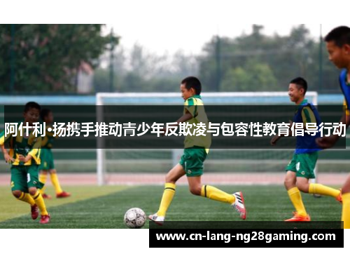 阿什利·扬携手推动青少年反欺凌与包容性教育倡导行动