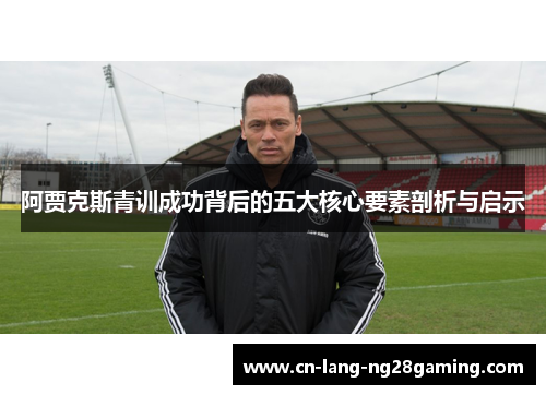 阿贾克斯青训成功背后的五大核心要素剖析与启示 阿贾克斯青训成功背后的五大核心要素剖析与启示