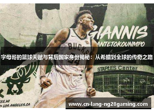 字母哥的篮球天赋与背后国家身份揭秘：从希腊到全球的传奇之路