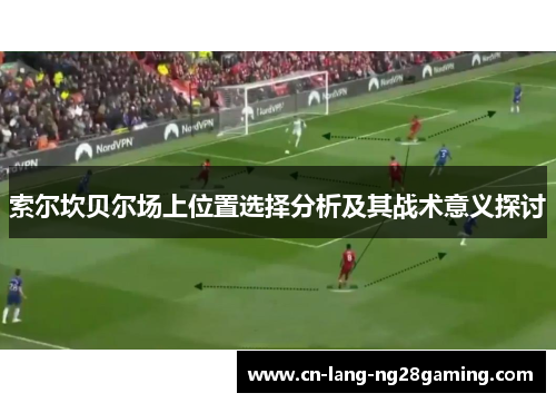 索尔坎贝尔场上位置选择分析及其战术意义探讨 索尔坎贝尔场上位置选择分析及其战术意义探讨