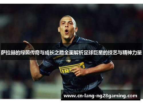 萨拉赫的绿茵传奇与成长之路全面解析足球巨星的技艺与精神力量