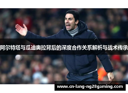 阿尔特塔与瓜迪奥拉背后的深度合作关系解析与战术传承