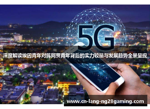 深度解读埃因青年对阵阿贾青年背后的实力较量与发展趋势全景呈现 深度解读埃因青年对阵阿贾青年背后的实力较量与发展趋势全景呈现