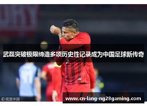 武磊突破极限缔造多项历史性记录成为中国足球新传奇 武磊突破极限缔造多项历史性记录成为中国足球新传奇