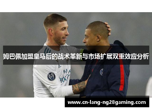 姆巴佩加盟皇马后的战术革新与市场扩展双重效应分析 姆巴佩加盟皇马后的战术革新与市场扩展双重效应分析