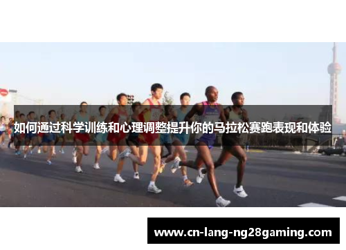 如何通过科学训练和心理调整提升你的马拉松赛跑表现和体验 如何通过科学训练和心理调整提升你的马拉松赛跑表现和体验