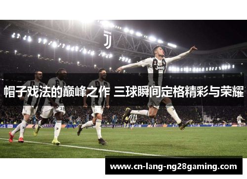 帽子戏法的巅峰之作 三球瞬间定格精彩与荣耀