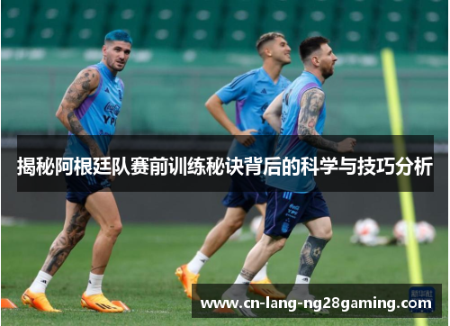 揭秘阿根廷队赛前训练秘诀背后的科学与技巧分析