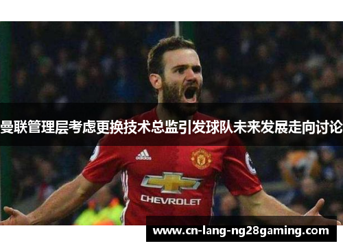 曼联管理层考虑更换技术总监引发球队未来发展走向讨论