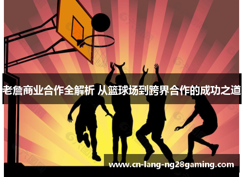 老詹商业合作全解析 从篮球场到跨界合作的成功之道