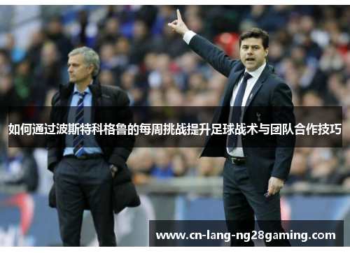 如何通过波斯特科格鲁的每周挑战提升足球战术与团队合作技巧