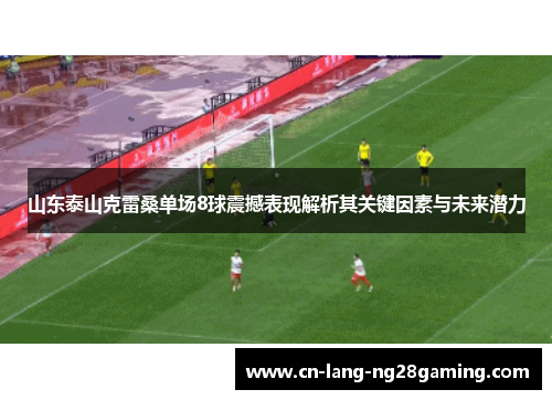 山东泰山克雷桑单场8球震撼表现解析其关键因素与未来潜力