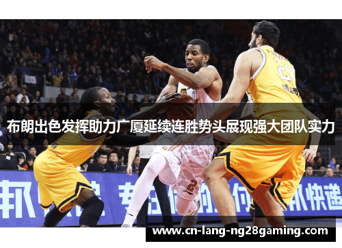 布朗出色发挥助力广厦延续连胜势头展现强大团队实力