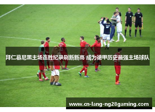 拜仁慕尼黑主场连胜纪录刷新新高 成为德甲历史最强主场球队