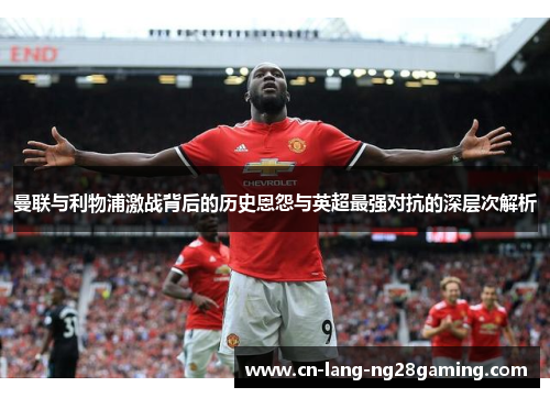 曼联与利物浦激战背后的历史恩怨与英超最强对抗的深层次解析 曼联与利物浦激战背后的历史恩怨与英超最强对抗的深层次解析